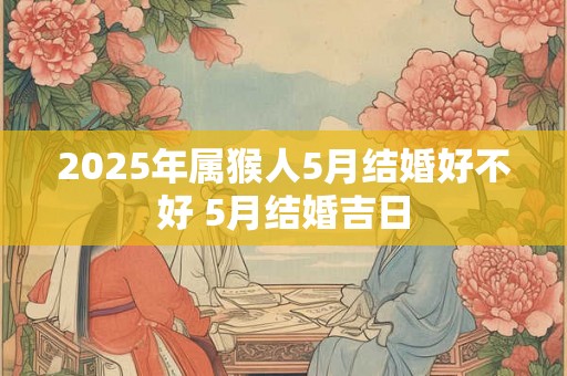 2025年属猴人5月结婚好不好 5月结婚吉日 2025年属猴人5月结婚好不好 5月结婚吉日