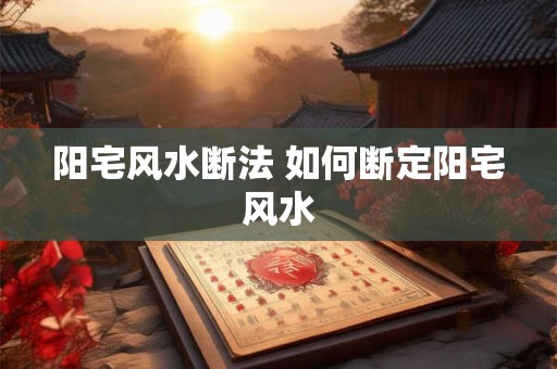 阳宅风水断法 如何断定阳宅风水 阳宅风水断法 如何断定阳宅风水