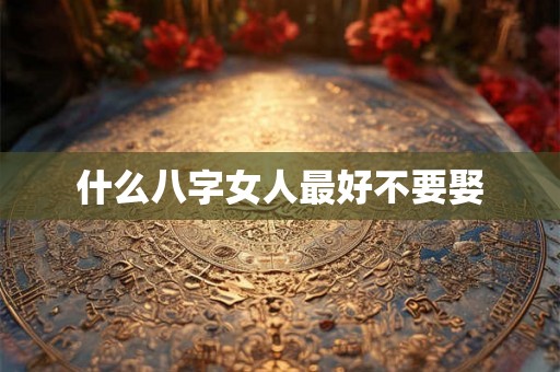 什么八字女人最好不要娶 什么八字女人最好不要娶