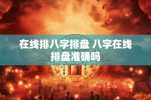 在线排八字排盘 八字在线排盘准确吗