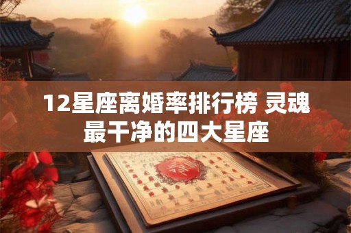 12星座离婚率排行榜 灵魂最干净的四大星座