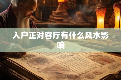 入户正对客厅有什么风水影响 入户正对客厅有什么风水影响