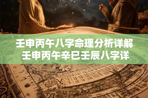 壬申丙午八字命理分析详解 壬申丙午辛巳壬辰八字详述 壬申丙午八字命理分析详解 壬申丙午辛巳壬辰八字详述