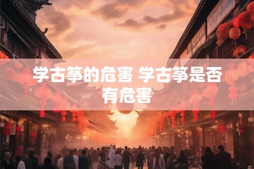 学古筝的危害 学古筝是否有危害