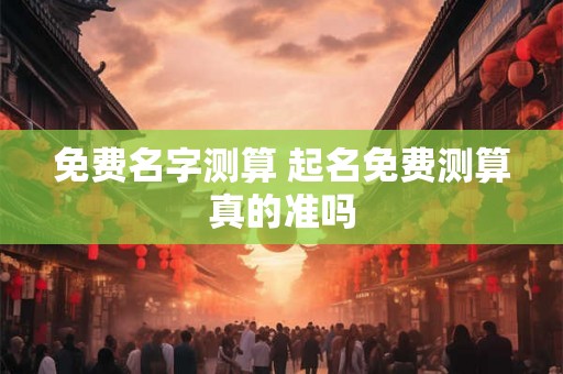 免费名字测算 起名免费测算真的准吗 免费名字测算 起名免费测算真的准吗