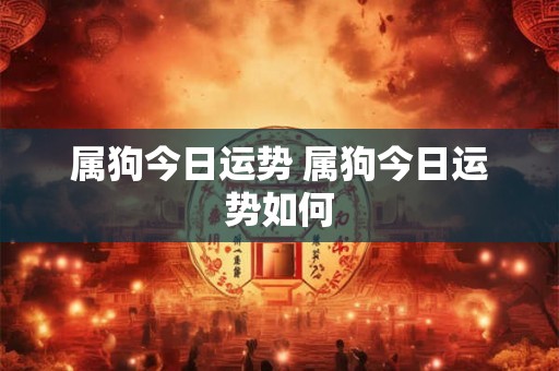 属狗今日运势 属狗今日运势如何 属狗今日运势 属狗今日运势如何