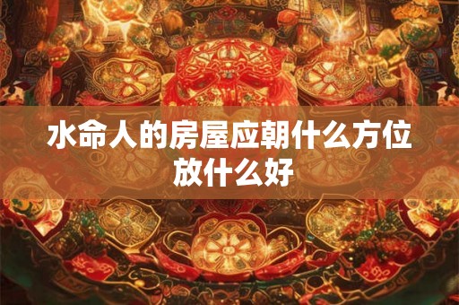 水命人的房屋应朝什么方位 放什么好 水命人的房屋应朝什么方位 放什么好
