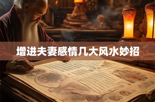 增进夫妻感情几大风水妙招 增进夫妻感情几大风水妙招