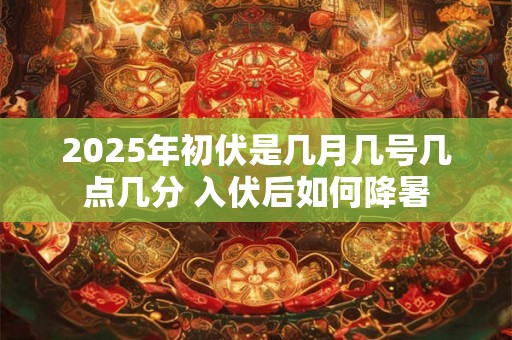 2025年初伏是几月几号几点几分 入伏后如何降暑 2025年初伏是几月几号几点几分 入伏后如何降暑