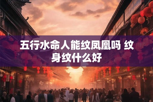 五行水命人能纹凤凰吗 纹身纹什么好