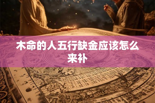 木命的人五行缺金应该怎么来补 木命的人五行缺金应该怎么来补