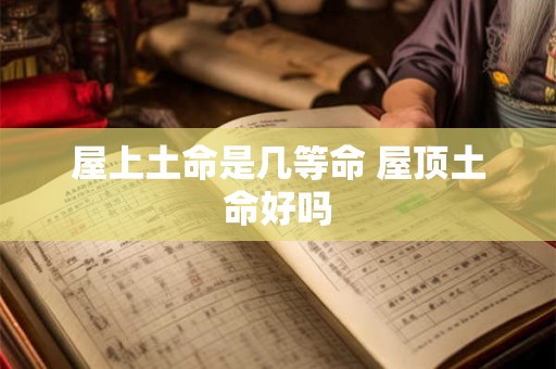 屋上土命是几等命 屋顶土命好吗 屋上土命是几等命 屋顶土命好吗