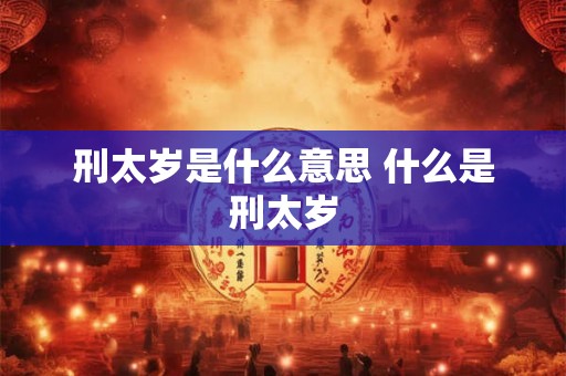 刑太岁是什么意思 什么是刑太岁 刑太岁是什么意思 什么是刑太岁