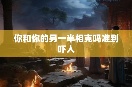 你和你的另一半相克吗准到吓人 你和你的另一半相克吗准到吓人