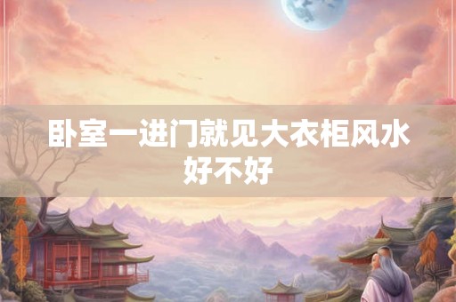 卧室一进门就见大衣柜风水好不好 卧室一进门就见大衣柜风水好不好