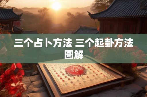 三个占卜方法 三个起卦方法图解 三个占卜方法 三个起卦方法图解