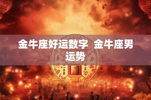 金牛座好运数字 金牛座男运势 金牛座好运数字 金牛座男运势