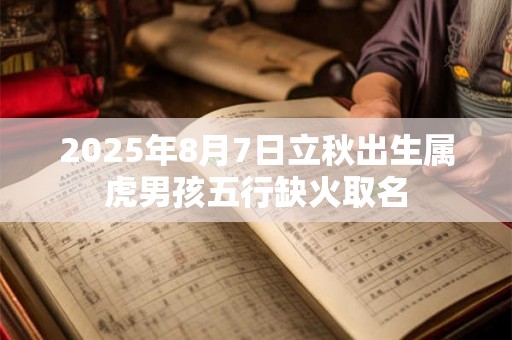 2025年8月7日立秋出生属虎男孩五行缺火取名 2025年8月7日立秋出生属虎男孩五行缺火取名