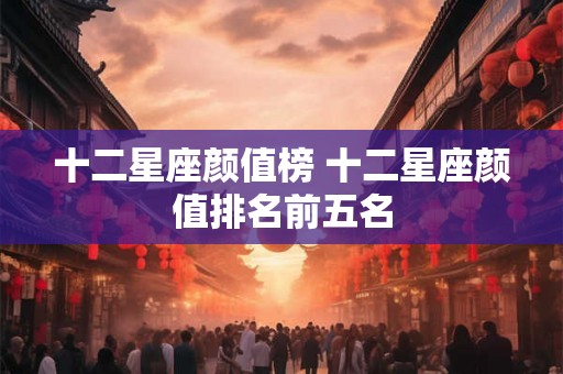 十二星座颜值榜 十二星座颜值排名前五名