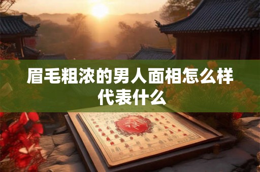 眉毛粗浓的男人面相怎么样 代表什么 眉毛粗浓的男人面相怎么样 代表什么