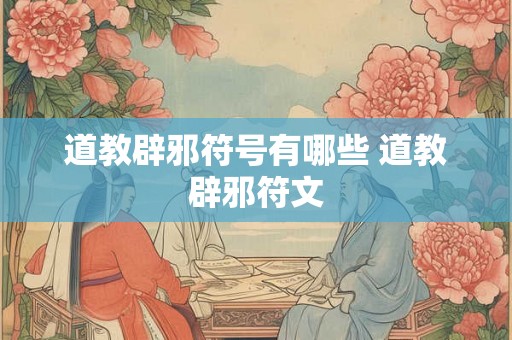 道教辟邪符号有哪些 道教辟邪符文 道教辟邪符号有哪些 道教辟邪符文