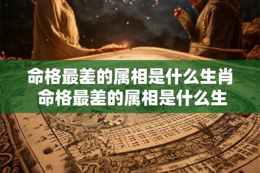 命格最差的属相是什么生肖 命格最差的属相是什么生肖呢 命格最差的属相是什么生肖 命格最差的属相是什么生肖呢