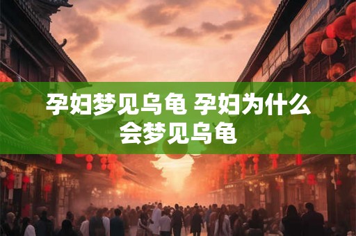 孕妇梦见乌龟 孕妇为什么会梦见乌龟 孕妇梦见乌龟 孕妇为什么会梦见乌龟