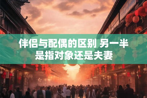 伴侣与配偶的区别 另一半是指对象还是夫妻 伴侣与配偶的区别 另一半是指对象还是夫妻