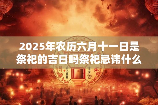 2025年农历六月十一日是祭祀的吉日吗祭祀忌讳什么 2025年农历六月十一日是祭祀的吉日吗祭祀忌讳什么