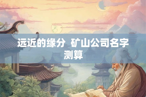 远近的缘分  矿山公司名字测算