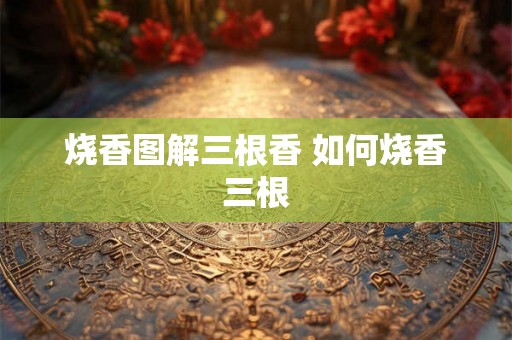 烧香图解三根香 如何烧香三根 烧香图解三根香 如何烧香三根