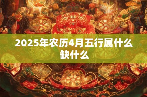 2025年农历4月五行属什么 缺什么 2025年农历4月五行属什么 缺什么