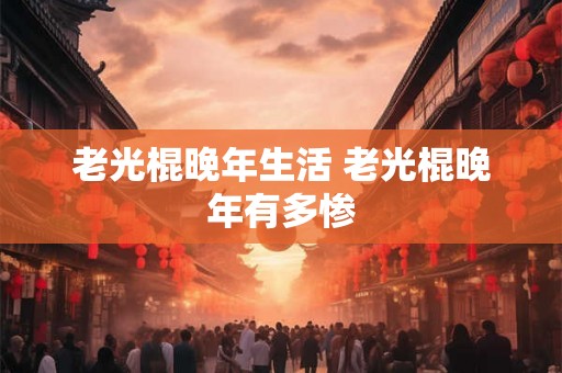 老光棍晚年生活 老光棍晚年有多惨 老光棍晚年生活 老光棍晚年有多惨