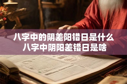 八字中的阴差阳错日是什么 八字中阴阳差错日是啥 八字中的阴差阳错日是什么 八字中阴阳差错日是啥