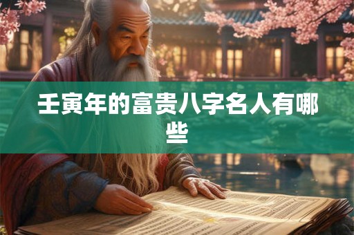 壬寅年的富贵八字名人有哪些 壬寅年的富贵八字名人有哪些