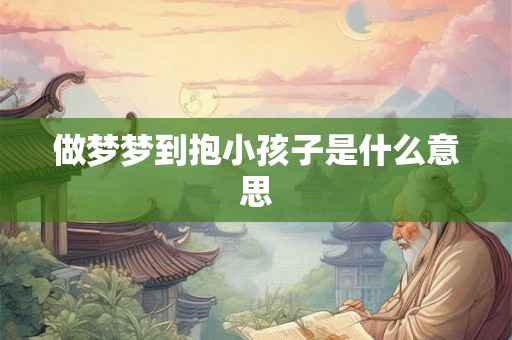 做梦梦到抱小孩子是什么意思 做梦梦到抱小孩子是什么意思