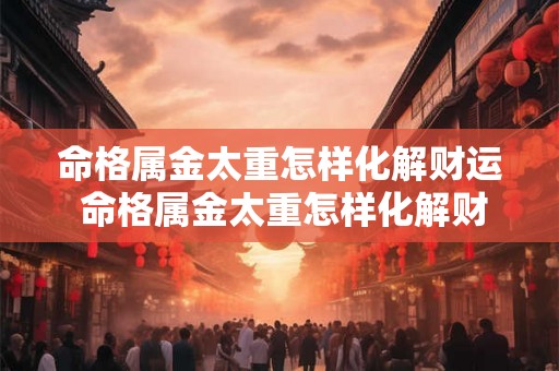 命格属金太重怎样化解财运 命格属金太重怎样化解财运好 命格属金太重怎样化解财运 命格属金太重怎样化解财运好