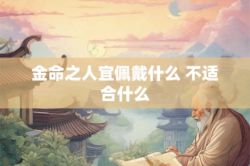 金命之人宜佩戴什么 不适合什么 金命之人宜佩戴什么 不适合什么