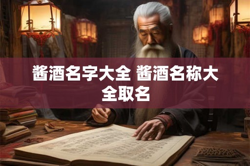 酱酒名字大全 酱酒名称大全取名 酱酒名字大全 酱酒名称大全取名