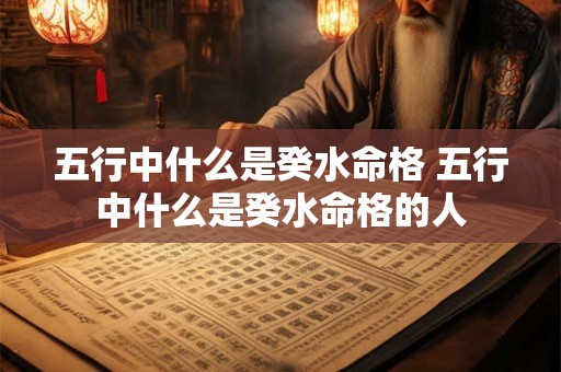 五行中什么是癸水命格 五行中什么是癸水命格的人