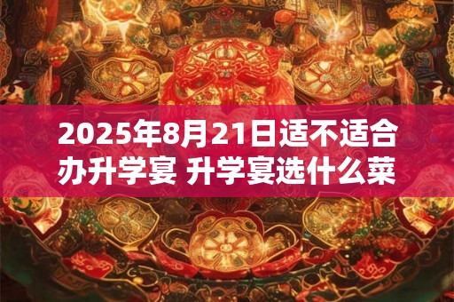 2025年8月21日适不适合办升学宴 升学宴选什么菜合适 2025年8月21日适不适合办升学宴 升学宴选什么菜合适