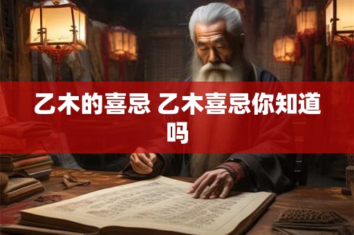 乙木的喜忌 乙木喜忌你知道吗 乙木的喜忌 乙木喜忌你知道吗