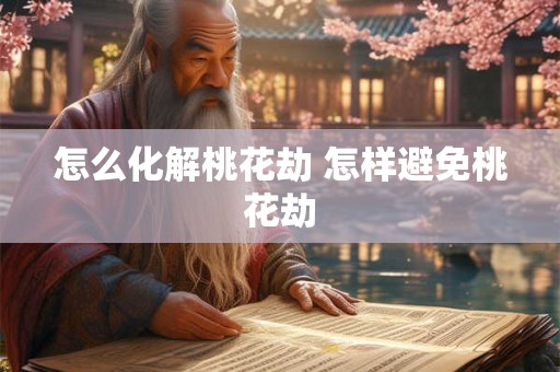 怎么化解桃花劫 怎样避免桃花劫 怎么化解桃花劫 怎样避免桃花劫