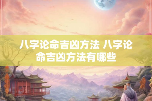 八字论命吉凶方法 八字论命吉凶方法有哪些 八字论命吉凶方法 八字论命吉凶方法有哪些