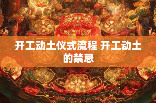 开工动土仪式流程 开工动土的禁忌 开工动土仪式流程 开工动土的禁忌
