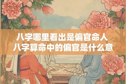 八字哪里看出是偏官命人 八字算命中的偏官是什么意思 八字哪里看出是偏官命人 八字算命中的偏官是什么意思