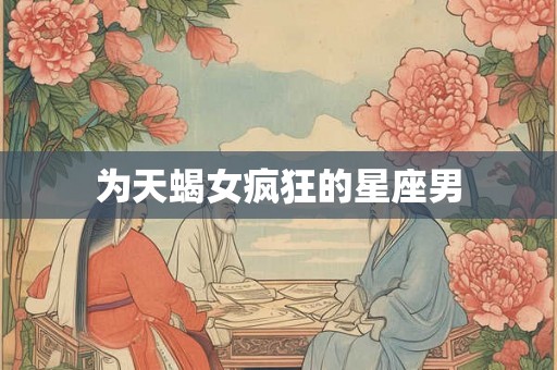为天蝎女疯狂的星座男 为天蝎女疯狂的星座男