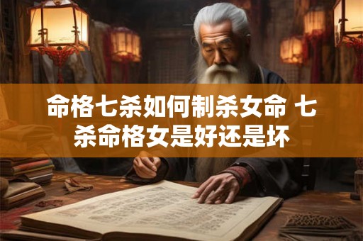 命格七杀如何制杀女命 七杀命格女是好还是坏