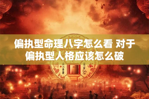 偏执型命理八字怎么看 对于偏执型人格应该怎么破 偏执型命理八字怎么看 对于偏执型人格应该怎么破