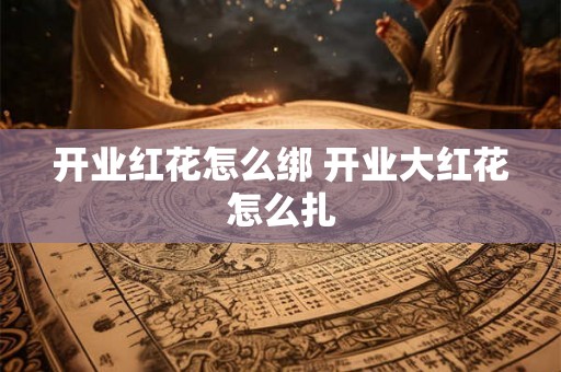 开业红花怎么绑 开业大红花怎么扎